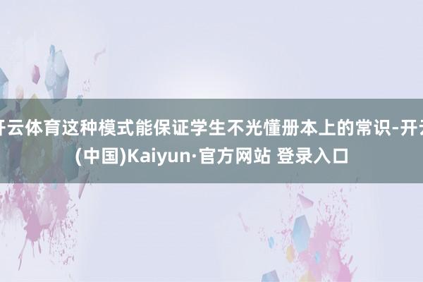 开云体育这种模式能保证学生不光懂册本上的常识-开云(中国)Kaiyun·官方网站 登录入口