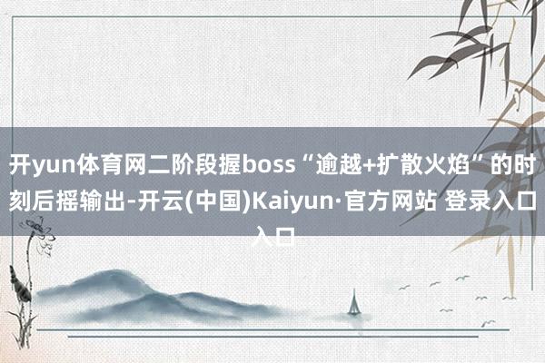 开yun体育网二阶段握boss“逾越+扩散火焰”的时刻后摇输出-开云(中国)Kaiyun·官方网站 登录入口