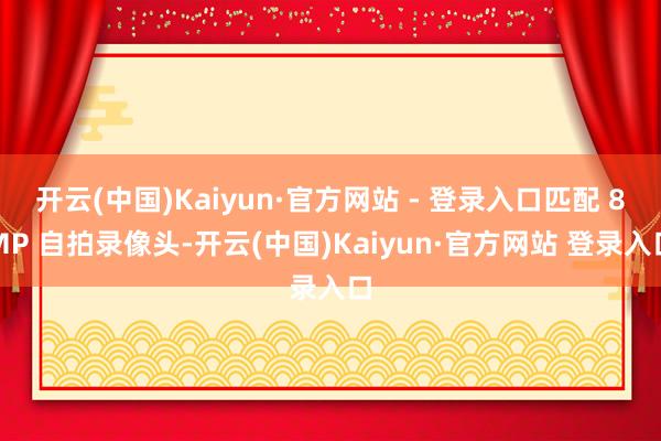 开云(中国)Kaiyun·官方网站 - 登录入口匹配 8MP 自拍录像头-开云(中国)Kaiyun·官方网站 登录入口