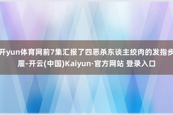 开yun体育网前7集汇报了四恶杀东谈主绞肉的发指步履-开云(中国)Kaiyun·官方网站 登录入口