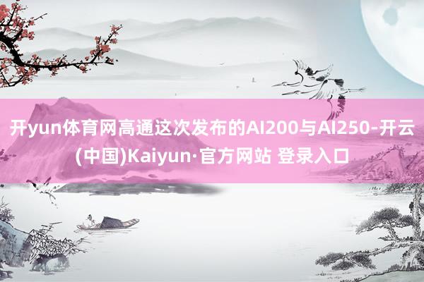 开yun体育网高通这次发布的AI200与AI250-开云(中国)Kaiyun·官方网站 登录入口