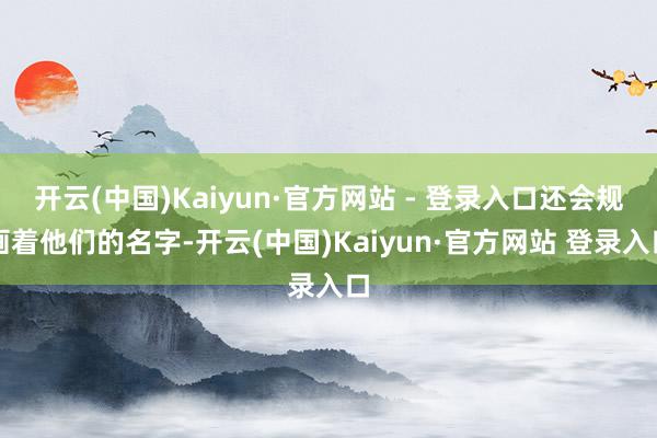 开云(中国)Kaiyun·官方网站 - 登录入口还会规画着他们的名字-开云(中国)Kaiyun·官方网站 登录入口
