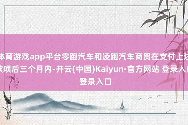 体育游戏app平台零跑汽车和凌跑汽车商贸在支付上述款项后三个月内-开云(中国)Kaiyun·官方网站 登录入口