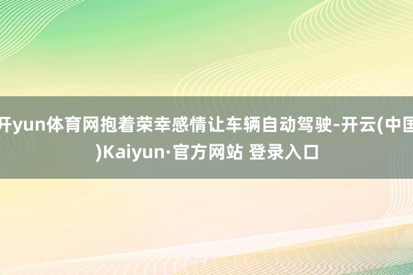 开yun体育网抱着荣幸感情让车辆自动驾驶-开云(中国)Kaiyun·官方网站 登录入口