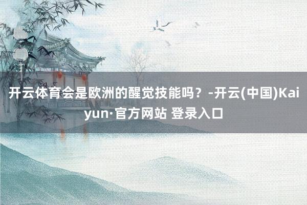 开云体育会是欧洲的醒觉技能吗？-开云(中国)Kaiyun·官方网站 登录入口