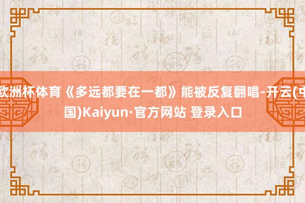欧洲杯体育《多远都要在一都》能被反复翻唱-开云(中国)Kaiyun·官方网站 登录入口