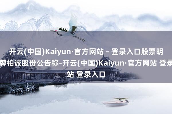 开云(中国)Kaiyun·官方网站 - 登录入口股票明起停牌柏诚股份公告称-开云(中国)Kaiyun·官方网站 登录入口