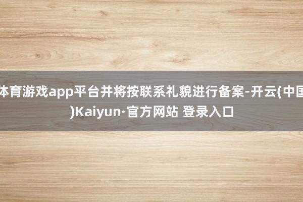 体育游戏app平台并将按联系礼貌进行备案-开云(中国)Kaiyun·官方网站 登录入口