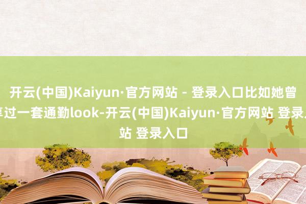 开云(中国)Kaiyun·官方网站 - 登录入口比如她曾共享过一套通勤look-开云(中国)Kaiyun·官方网站 登录入口