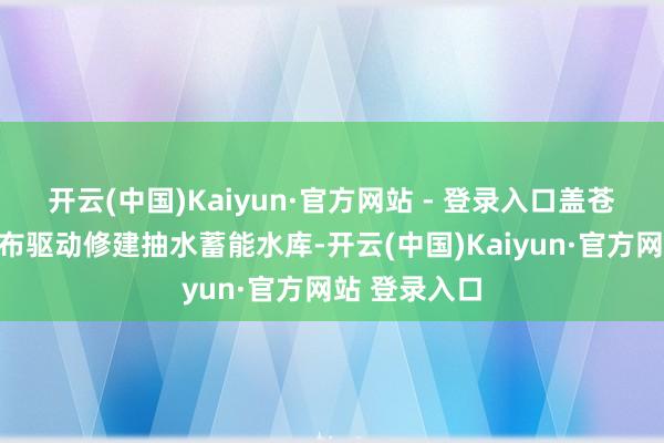 开云(中国)Kaiyun·官方网站 - 登录入口盖苍山磨注峰摆布驱动修建抽水蓄能水库-开云(中国)Kaiyun·官方网站 登录入口