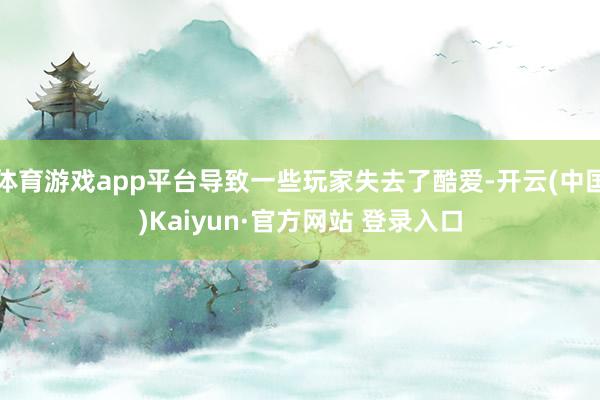 体育游戏app平台导致一些玩家失去了酷爱-开云(中国)Kaiyun·官方网站 登录入口