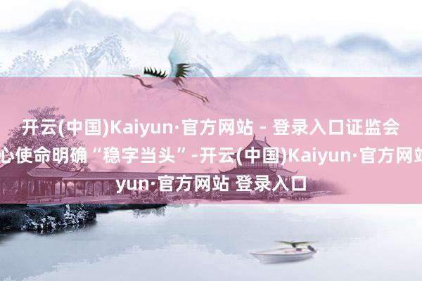 开云(中国)Kaiyun·官方网站 - 登录入口证监会2025年重心使命明确“稳字当头”-开云(中国)Kaiyun·官方网站 登录入口