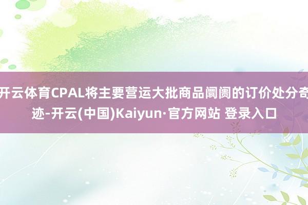 开云体育CPAL将主要营运大批商品阛阓的订价处分奇迹-开云(中国)Kaiyun·官方网站 登录入口