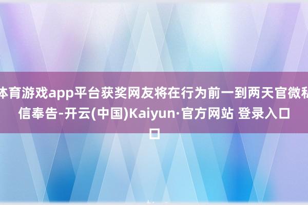 体育游戏app平台获奖网友将在行为前一到两天官微私信奉告-开云(中国)Kaiyun·官方网站 登录入口