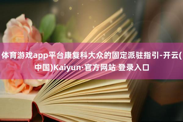 体育游戏app平台康复科大众的固定派驻指引-开云(中国)Kaiyun·官方网站 登录入口