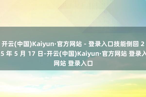 开云(中国)Kaiyun·官方网站 - 登录入口技能倒回 2025 年 5 月 17 日-开云(中国)Kaiyun·官方网站 登录入口