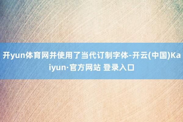 开yun体育网并使用了当代订制字体-开云(中国)Kaiyun·官方网站 登录入口