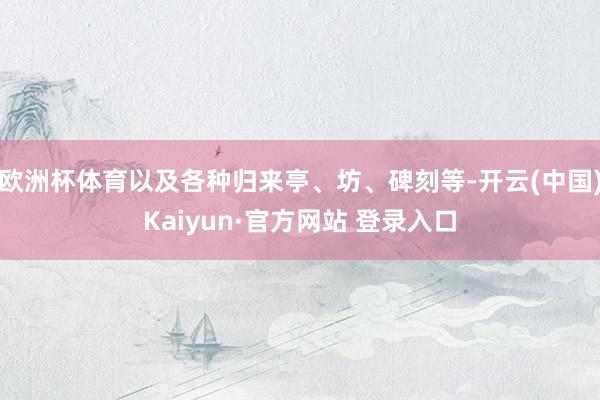 欧洲杯体育以及各种归来亭、坊、碑刻等-开云(中国)Kaiyun·官方网站 登录入口