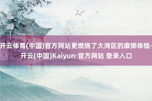开云体育(中国)官方网站更燃烧了大湾区的糜掷体恤-开云(中国)Kaiyun·官方网站 登录入口