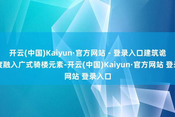 开云(中国)Kaiyun·官方网站 - 登录入口建筑诡计深度融入广式骑楼元素-开云(中国)Kaiyun·官方网站 登录入口