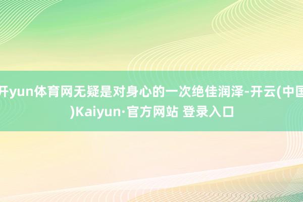 开yun体育网无疑是对身心的一次绝佳润泽-开云(中国)Kaiyun·官方网站 登录入口