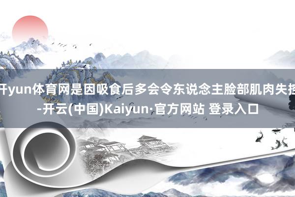 开yun体育网是因吸食后多会令东说念主脸部肌肉失控-开云(中国)Kaiyun·官方网站 登录入口