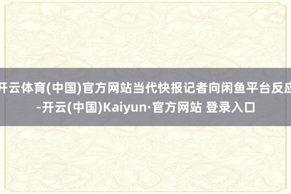 开云体育(中国)官方网站当代快报记者向闲鱼平台反应-开云(中国)Kaiyun·官方网站 登录入口