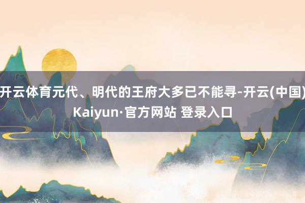 开云体育元代、明代的王府大多已不能寻-开云(中国)Kaiyun·官方网站 登录入口