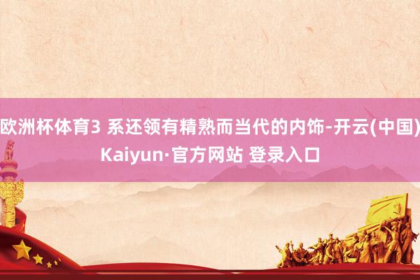 欧洲杯体育3 系还领有精熟而当代的内饰-开云(中国)Kaiyun·官方网站 登录入口