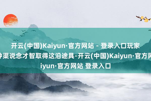开云(中国)Kaiyun·官方网站 - 登录入口玩家需要通过多种渠说念才智取得这沿途具-开云(中国)Kaiyun·官方网站 登录入口