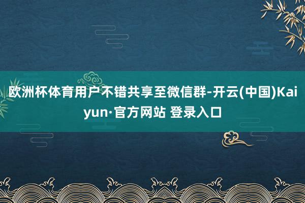 欧洲杯体育用户不错共享至微信群-开云(中国)Kaiyun·官方网站 登录入口