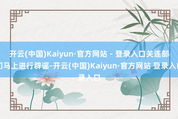开云(中国)Kaiyun·官方网站 - 登录入口关连部门马上进行辟谣-开云(中国)Kaiyun·官方网站 登录入口