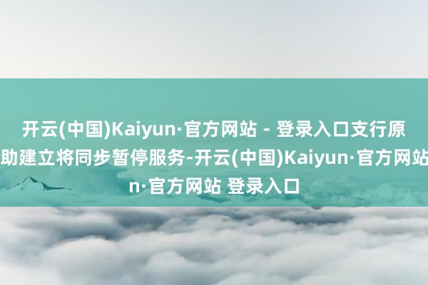 开云(中国)Kaiyun·官方网站 - 登录入口支行原24小时自助建立将同步暂停服务-开云(中国)Kaiyun·官方网站 登录入口