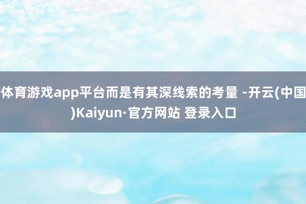 体育游戏app平台而是有其深线索的考量 -开云(中国)Kaiyun·官方网站 登录入口