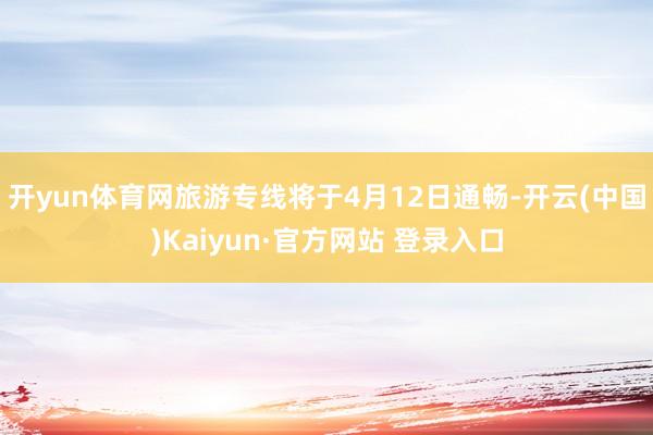 开yun体育网旅游专线将于4月12日通畅-开云(中国)Kaiyun·官方网站 登录入口