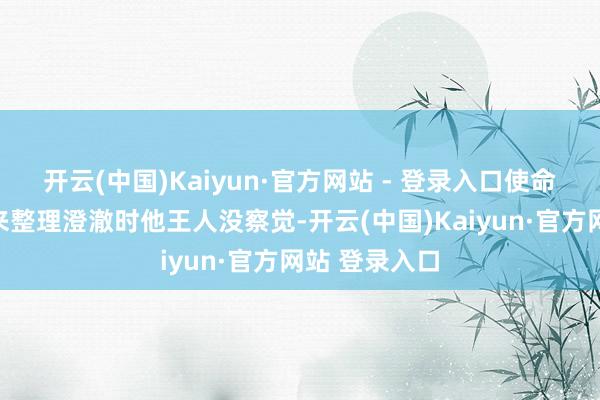 开云(中国)Kaiyun·官方网站 - 登录入口使命主谈主员过来整理澄澈时他王人没察觉-开云(中国)Kaiyun·官方网站 登录入口