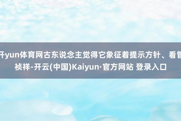 开yun体育网古东说念主觉得它象征着提示方针、看管祯祥-开云(中国)Kaiyun·官方网站 登录入口