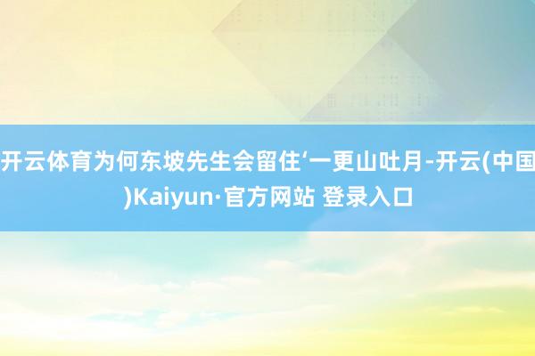 开云体育为何东坡先生会留住‘一更山吐月-开云(中国)Kaiyun·官方网站 登录入口