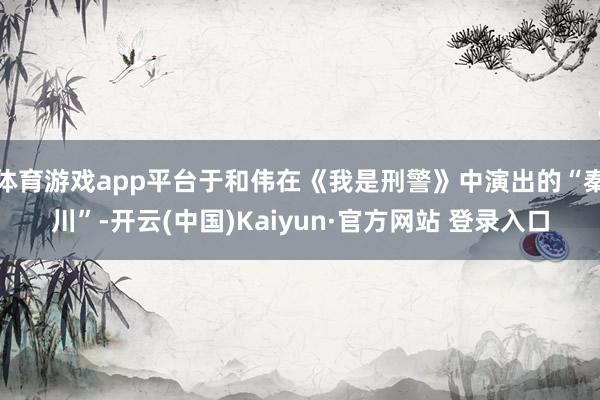 体育游戏app平台于和伟在《我是刑警》中演出的“秦川”-开云(中国)Kaiyun·官方网站 登录入口