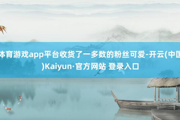 体育游戏app平台收货了一多数的粉丝可爱-开云(中国)Kaiyun·官方网站 登录入口