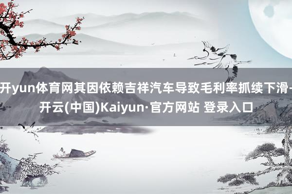 开yun体育网其因依赖吉祥汽车导致毛利率抓续下滑-开云(中国)Kaiyun·官方网站 登录入口