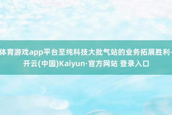 体育游戏app平台至纯科技大批气站的业务拓展胜利-开云(中国)Kaiyun·官方网站 登录入口