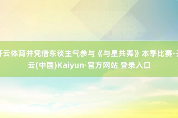 开云体育并凭借东谈主气参与《与星共舞》本季比赛-开云(中国)Kaiyun·官方网站 登录入口