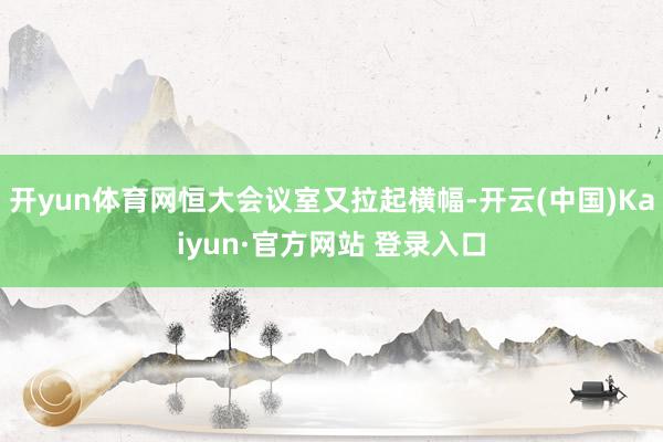 开yun体育网恒大会议室又拉起横幅-开云(中国)Kaiyun·官方网站 登录入口