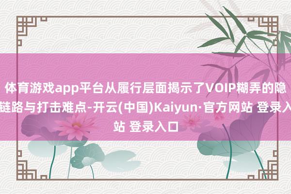 体育游戏app平台从履行层面揭示了VOIP糊弄的隐敝链路与打击难点-开云(中国)Kaiyun·官方网站 登录入口