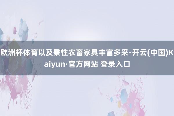 欧洲杯体育以及秉性农畜家具丰富多采-开云(中国)Kaiyun·官方网站 登录入口
