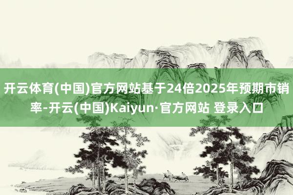 开云体育(中国)官方网站基于24倍2025年预期市销率-开云(中国)Kaiyun·官方网站 登录入口