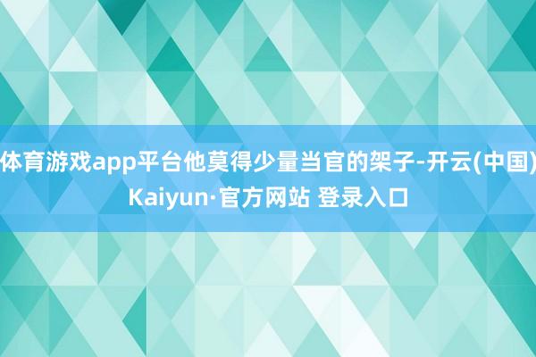 体育游戏app平台他莫得少量当官的架子-开云(中国)Kaiyun·官方网站 登录入口