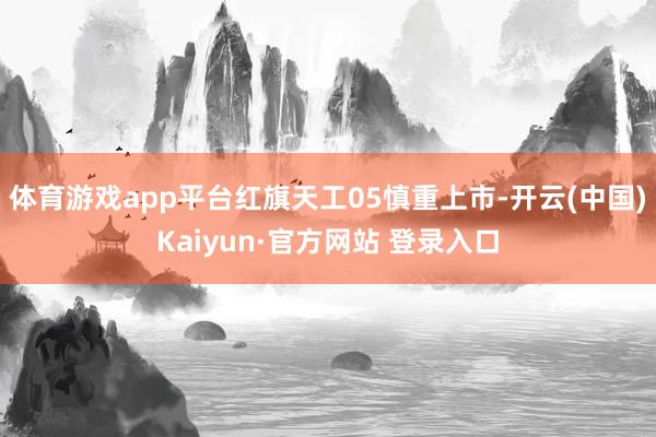 体育游戏app平台红旗天工05慎重上市-开云(中国)Kaiyun·官方网站 登录入口