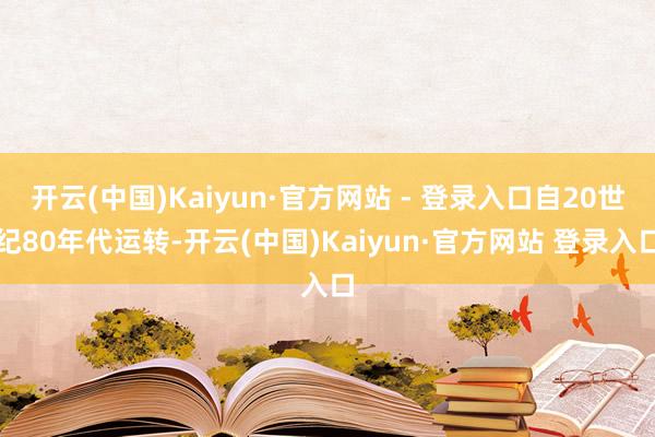 开云(中国)Kaiyun·官方网站 - 登录入口自20世纪80年代运转-开云(中国)Kaiyun·官方网站 登录入口